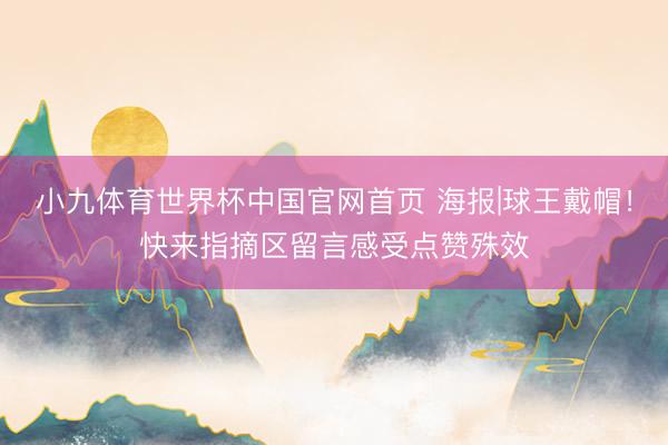 小九体育世界杯中国官网首页 海报|球王戴帽！快来指摘区留言感受点赞殊效