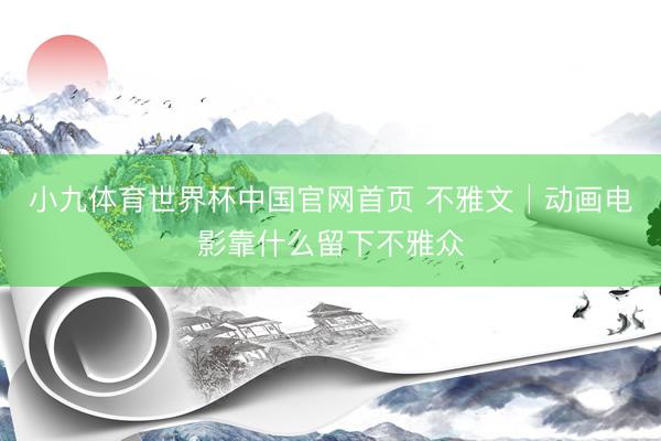 小九体育世界杯中国官网首页 不雅文│动画电影靠什么留下不雅众