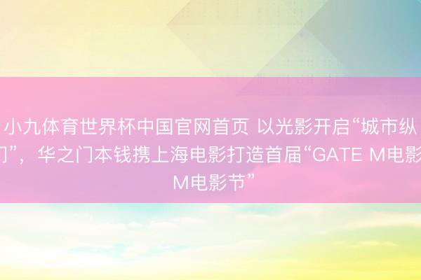 小九体育世界杯中国官网首页 以光影开启“城市纵脱门”,华之门本钱携上海电影打造首届“GATE M电影节”
