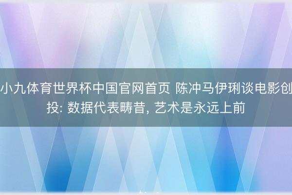 小九体育世界杯中国官网首页 陈冲马伊琍谈电影创投: 数据代表畴昔, 艺术是永远上前