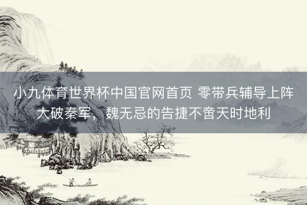 小九体育世界杯中国官网首页 零带兵辅导上阵大破秦军,魏无忌的告捷不啻天时地利