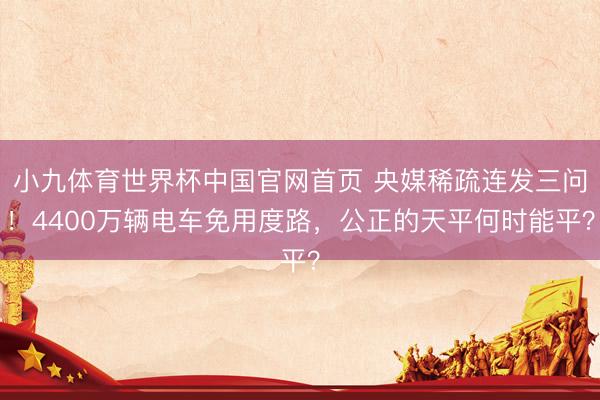 小九体育世界杯中国官网首页 央媒稀疏连发三问!4400万辆电车免用度路,公正的天平何时能平?