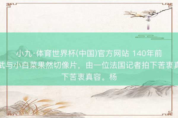 小九·体育世界杯(中国)官方网站 140年前，杨乃武与小白菜果然切像片，由一位法国记者拍下苦衷真容。杨