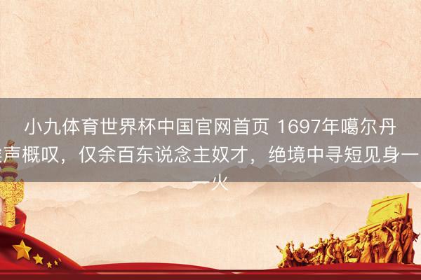 小九体育世界杯中国官网首页 1697年噶尔丹唉声概叹,仅余百东说念主奴才,绝境中寻短见身一火