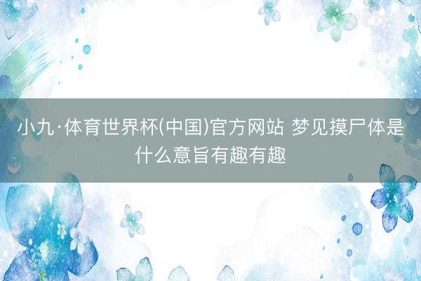 小九·体育世界杯(中国)官方网站 梦见摸尸体是什么意旨有趣有趣