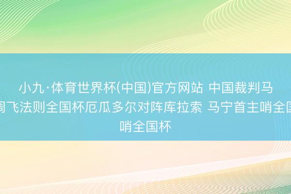 小九·体育世界杯(中国)官方网站 中国裁判马宁周飞法则全国杯厄瓜多尔对阵库拉索 马宁首主哨全国杯