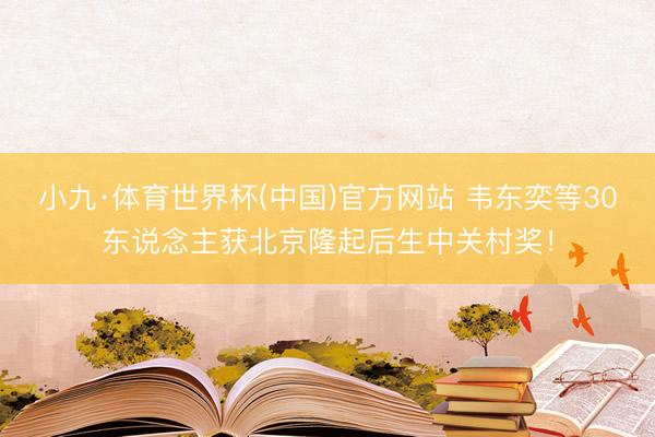 小九·体育世界杯(中国)官方网站 韦东奕等30东说念主获北京隆起后生中关村奖!