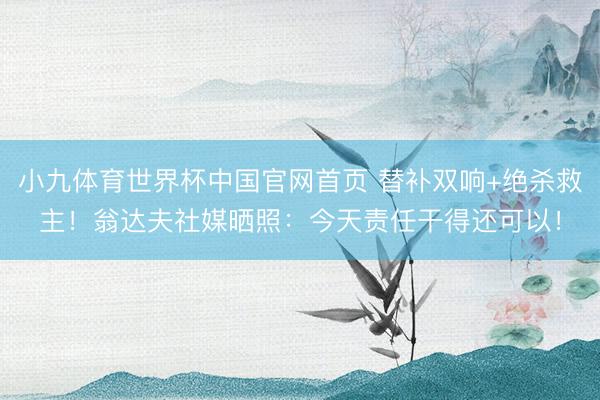 小九体育世界杯中国官网首页 替补双响+绝杀救主!翁达夫社媒晒照:今天责任干得还可以!